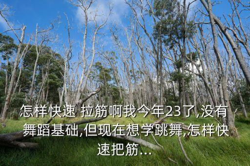 怎样快速 拉筋啊我今年23了,没有 舞蹈基础,但现在想学跳舞,怎样快速把筋...