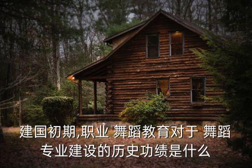 建国初期,职业 舞蹈教育对于 舞蹈专业建设的历史功绩是什么