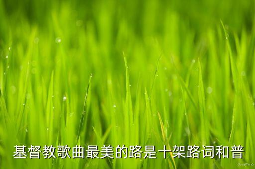  基督教歌曲最美的路是十架路词和普