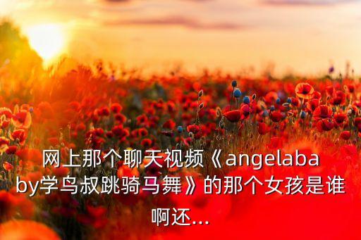 网上那个聊天视频《angelababy学鸟叔跳骑马舞》的那个女孩是谁啊还...