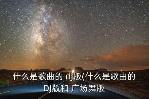 什么是歌曲的 dj版(什么是歌曲的DJ版和 广场舞版
