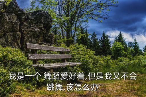 我是一个 舞蹈爱好着,但是我又不会跳舞,该怎么办