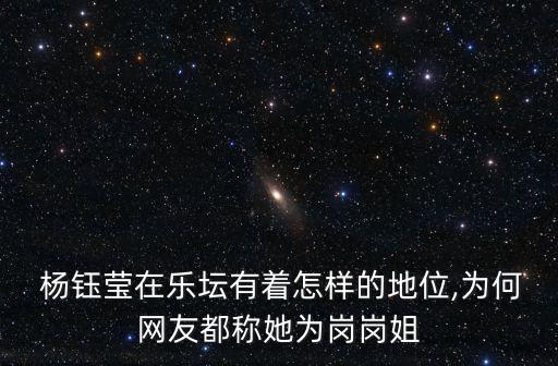  杨钰莹在乐坛有着怎样的地位,为何网友都称她为岗岗姐