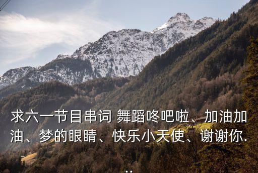 求六一节目串词 舞蹈咚吧啦、加油加油、梦的眼睛、快乐小天使、谢谢你...