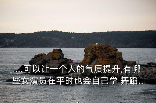 ...可以让一个人的气质提升,有哪些女演员在平时也会自己学 舞蹈...