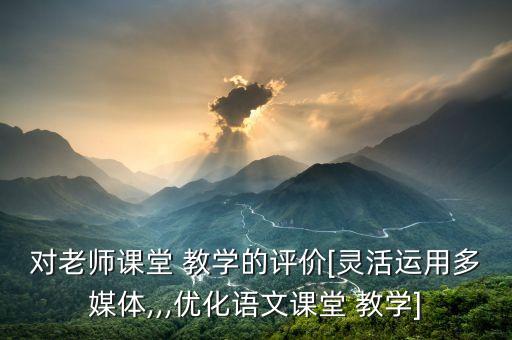 对老师课堂 教学的评价[灵活运用多媒体,,,优化语文课堂 教学]