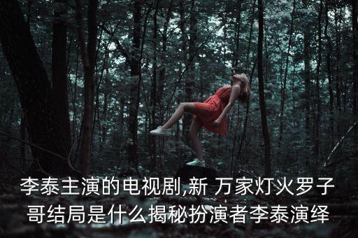 李泰主演的电视剧,新 万家灯火罗子哥结局是什么揭秘扮演者李泰演绎