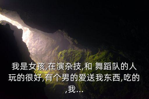 我是女孩,在演杂技,和 舞蹈队的人玩的很好,有个男的爱送我东西,吃的,我...