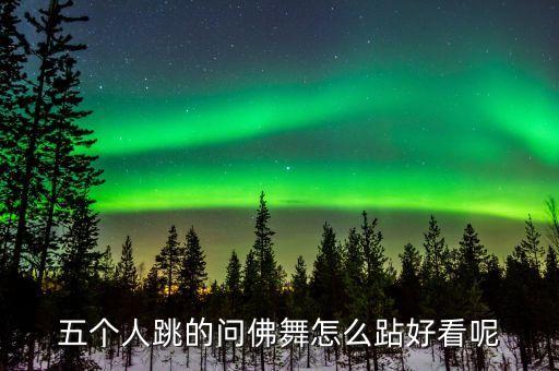 五个人跳的问佛舞怎么跕好看呢