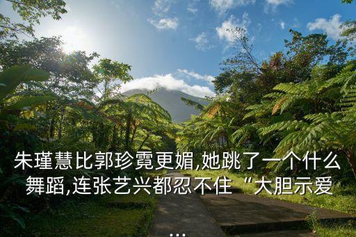 朱瑾慧比郭珍霓更媚,她跳了一个什么 舞蹈,连张艺兴都忍不住“大胆示爱...