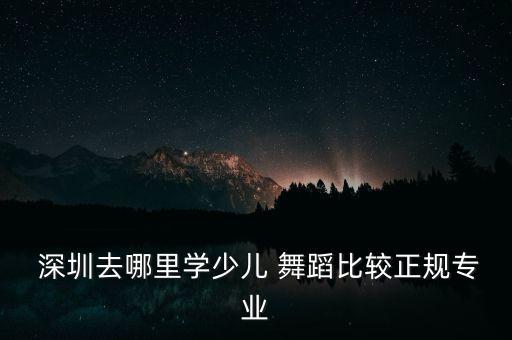  深圳去哪里学少儿 舞蹈比较正规专业