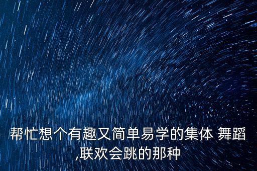 帮忙想个有趣又简单易学的集体 舞蹈,联欢会跳的那种