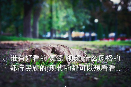 谁有好看的 舞蹈 视频,什么风格的都行民族的,现代的都可以想看看...
