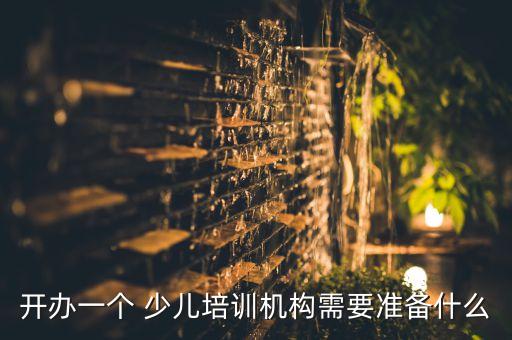 开办一个 少儿培训机构需要准备什么
