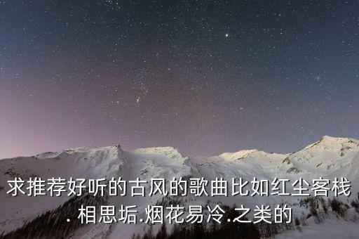 求推荐好听的古风的歌曲比如红尘客栈. 相思垢.烟花易冷.之类的