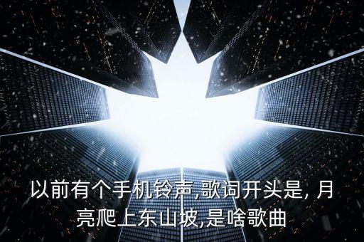 以前有个手机铃声,歌词开头是, 月亮爬上东山坡,是啥歌曲
