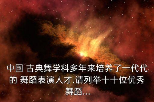 中国 古典舞学科多年来培养了一代代的 舞蹈表演人才.请列举十十位优秀 舞蹈...