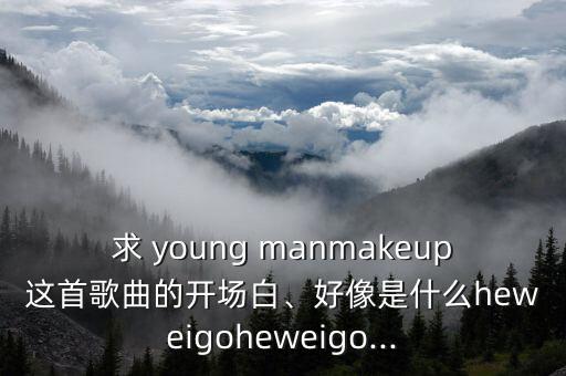 求 young manmakeup这首歌曲的开场白、好像是什么heweigoheweigo...