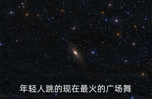 年轻人跳的现在最火的广场舞
