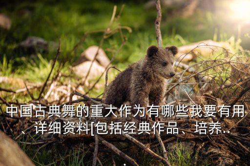 中国古典舞的重大作为有哪些我要有用、详细资料[包括经典作品、培养...