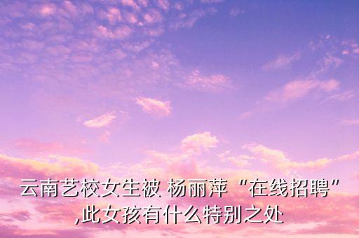 云南艺校女生被 杨丽萍“在线招聘”,此女孩有什么特别之处