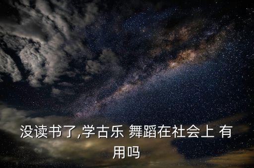 没读书了,学古乐 舞蹈在社会上 有用吗