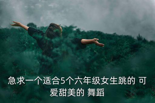 急求一个适合5个六年级女生跳的 可爱甜美的 舞蹈