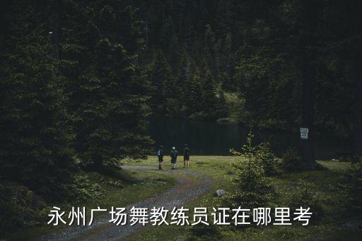 永州广场舞教练员证在哪里考