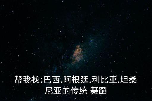 帮我找:巴西.阿根廷.利比亚.坦桑尼亚的传统 舞蹈