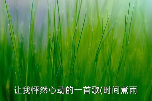 让我怦然心动的一首歌(时间煮雨