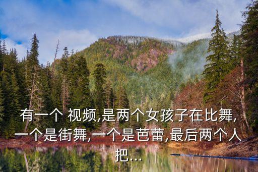 有一个 视频,是两个女孩子在比舞,一个是街舞,一个是芭蕾,最后两个人把...