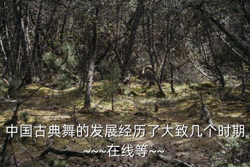 中国古典舞的发展经历了大致几个时期~~~在线等~~
