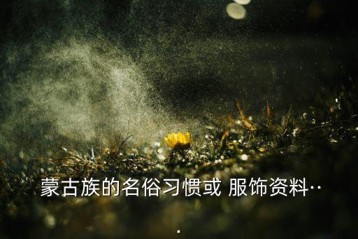  蒙古族的名俗习惯或 服饰资料···