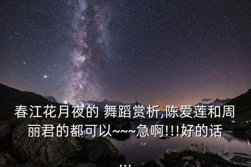 春江花月夜的 舞蹈赏析,陈爱莲和周丽君的都可以~~~急啊!!!好的话...