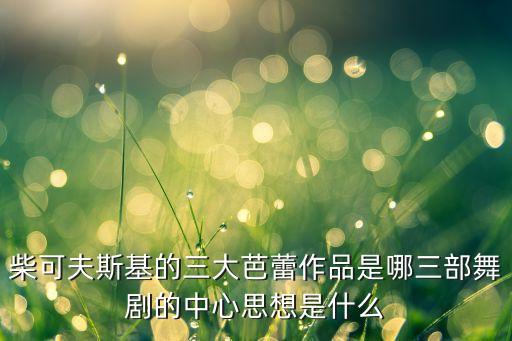柴可夫斯基的三大芭蕾作品是哪三部舞剧的中心思想是什么
