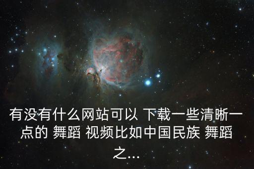 有没有什么网站可以 下载一些清晰一点的 舞蹈 视频比如中国民族 舞蹈之...