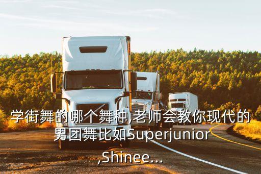 学街舞的哪个舞种,老师会教你现代的 男团舞比如Superjunior,Shinee...