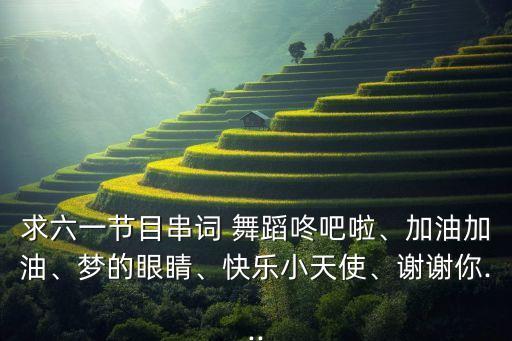 求六一节目串词 舞蹈咚吧啦、加油加油、梦的眼睛、快乐小天使、谢谢你...