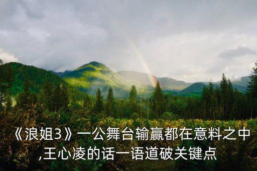 《浪姐3》一公舞台输赢都在意料之中,王心凌的话一语道破关键点