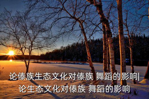 论傣族生态文化对傣族 舞蹈的影响|论生态文化对傣族 舞蹈的影响