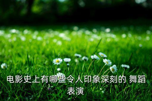 电影史上有哪些令人印象深刻的 舞蹈表演