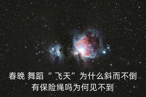 春晚 舞蹈“ 飞天”为什么斜而不倒有保险绳吗为何见不到