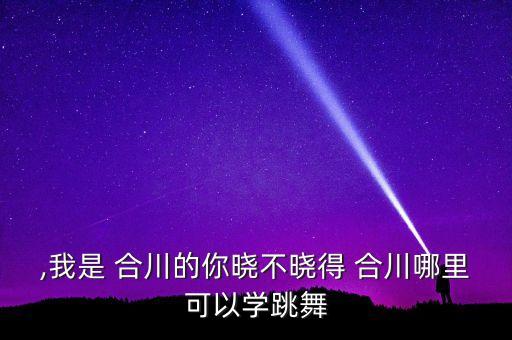 ,我是 合川的你晓不晓得 合川哪里可以学跳舞