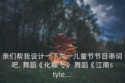 亲们帮我设计一下六一儿童节节目串词吧, 舞蹈《化蝶飞》 舞蹈《江南style...
