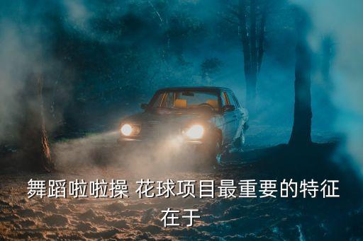  舞蹈啦啦操 花球项目最重要的特征在于