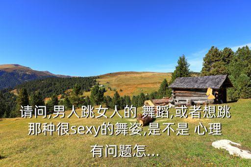 请问,男人跳女人的 舞蹈,或者想跳那种很sexy的舞姿,是不是 心理有问题怎...