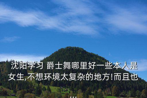  沈阳学习 爵士舞哪里好一些本人是女生,不想环境太复杂的地方!而且也...