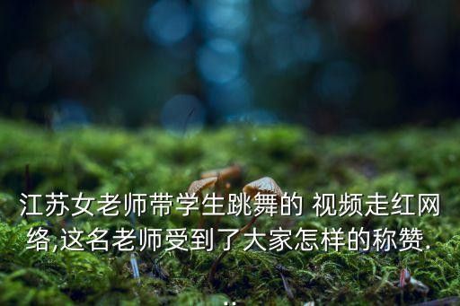 江苏女老师带学生跳舞的 视频走红网络,这名老师受到了大家怎样的称赞...