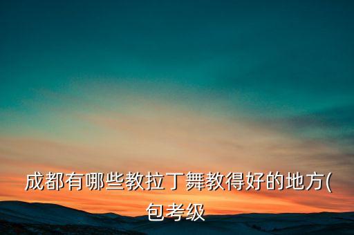  成都有哪些教拉丁舞教得好的地方(包考级
