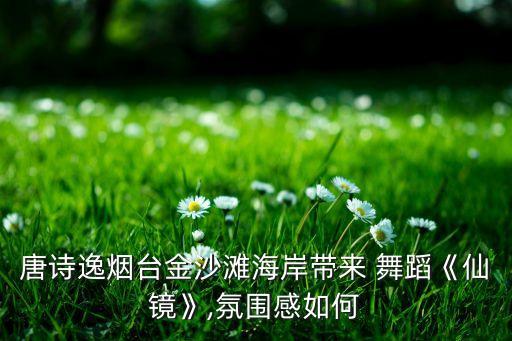 唐诗逸烟台金沙滩海岸带来 舞蹈《仙镜》,氛围感如何